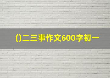 ()二三事作文600字初一