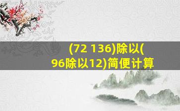 (72+136)除以(96除以12)简便计算