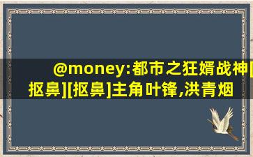 @money:都市之狂婿战神[抠鼻][抠鼻]主角叶锋,洪青烟