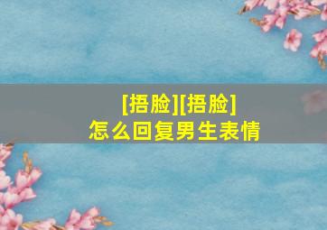 [捂脸][捂脸]怎么回复男生表情