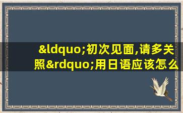 “初次见面,请多关照”用日语应该怎么说?