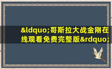 “哥斯拉大战金刚在线观看免费完整版”