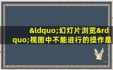 “幻灯片浏览”视图中不能进行的操作是