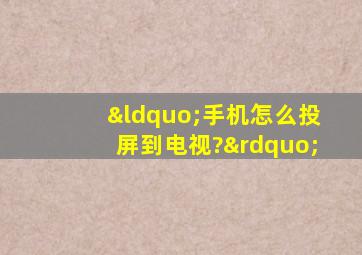 “手机怎么投屏到电视?”