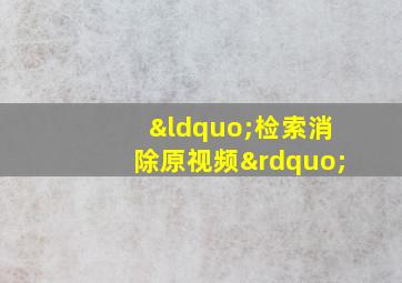 “检索消除原视频”