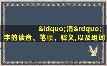 “消”字的读音、笔顺、释义,以及组词、造句的技巧