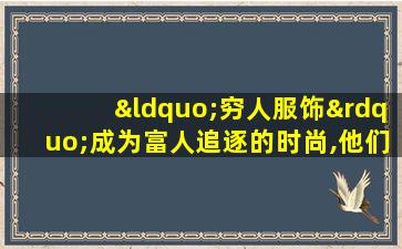 “穷人服饰”成为富人追逐的时尚,他们得到了哪些回报?