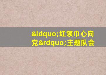 “红领巾心向党”主题队会