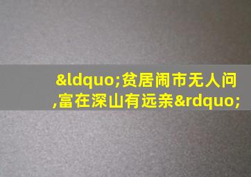 “贫居闹市无人问,富在深山有远亲”