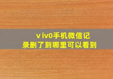 ⅴiv0手机微信记录删了到哪里可以看到