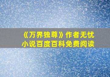 《万界独尊》作者无忧小说百度百科免费阅读