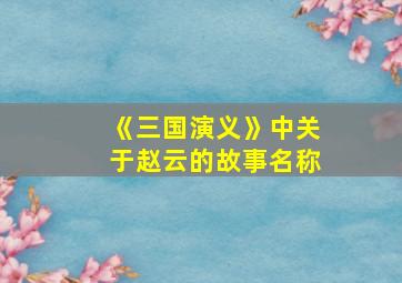 《三国演义》中关于赵云的故事名称