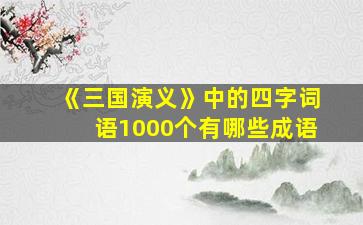 《三国演义》中的四字词语1000个有哪些成语