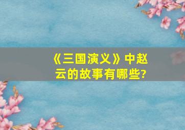 《三国演义》中赵云的故事有哪些?