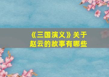 《三国演义》关于赵云的故事有哪些