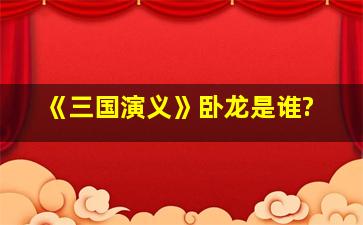 《三国演义》卧龙是谁?