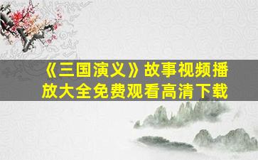 《三国演义》故事视频播放大全免费观看高清下载