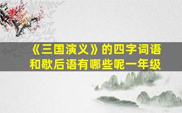 《三国演义》的四字词语和歇后语有哪些呢一年级