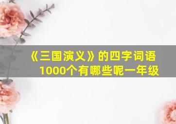 《三国演义》的四字词语1000个有哪些呢一年级