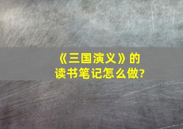 《三国演义》的读书笔记怎么做?