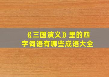 《三国演义》里的四字词语有哪些成语大全