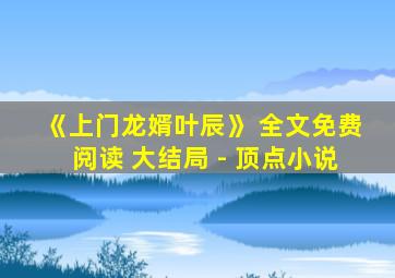 《上门龙婿叶辰》 全文免费阅读 大结局 - 顶点小说