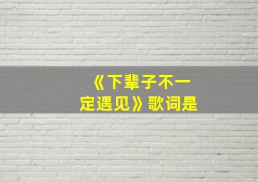 《下辈子不一定遇见》歌词是