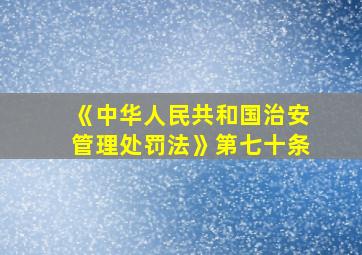 《中华人民共和国治安管理处罚法》第七十条