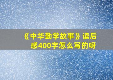 《中华勤学故事》读后感400字怎么写的呀