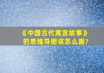 《中国古代寓言故事》的思维导图该怎么画?