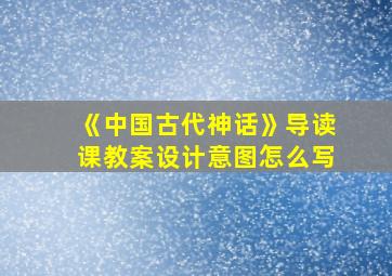 《中国古代神话》导读课教案设计意图怎么写