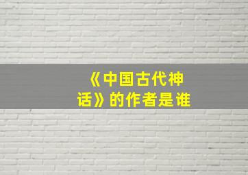 《中国古代神话》的作者是谁