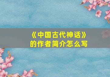 《中国古代神话》的作者简介怎么写