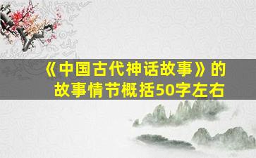 《中国古代神话故事》的故事情节概括50字左右