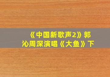 《中国新歌声2》郭沁周深演唱《大鱼》下