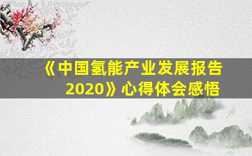 《中国氢能产业发展报告2020》心得体会感悟