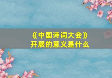 《中国诗词大会》开展的意义是什么