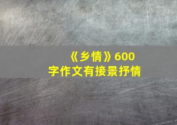 《乡情》600字作文有接景抒情