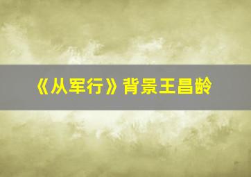 《从军行》背景王昌龄