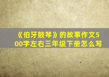 《伯牙鼓琴》的故事作文500字左右三年级下册怎么写