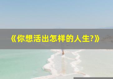 《你想活出怎样的人生?》