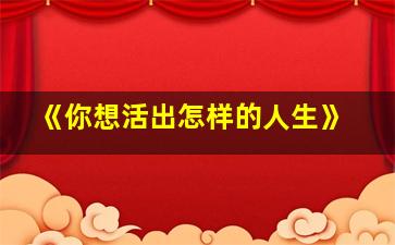 《你想活出怎样的人生》