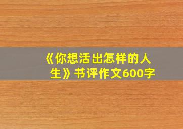 《你想活出怎样的人生》书评作文600字