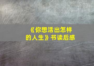 《你想活出怎样的人生》书读后感