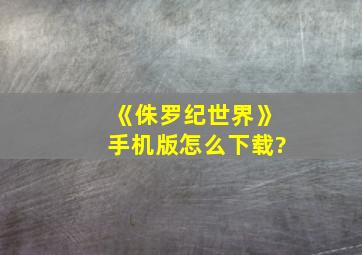 《侏罗纪世界》手机版怎么下载?