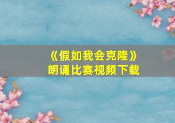 《假如我会克隆》朗诵比赛视频下载