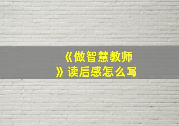 《做智慧教师》读后感怎么写