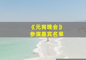 《元宵晚会》参演嘉宾名单