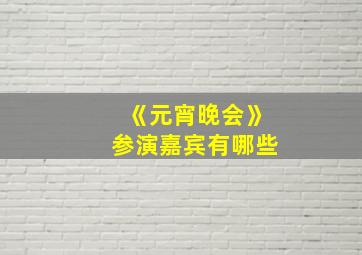 《元宵晚会》参演嘉宾有哪些