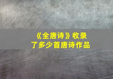 《全唐诗》收录了多少首唐诗作品